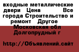  входные металлические двери › Цена ­ 5 360 - Все города Строительство и ремонт » Другое   . Московская обл.,Долгопрудный г.